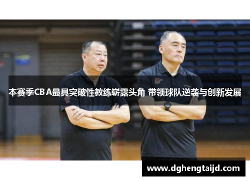 本赛季CBA最具突破性教练崭露头角 带领球队逆袭与创新发展