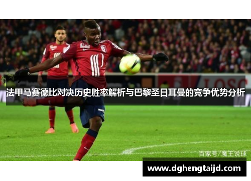 法甲马赛德比对决历史胜率解析与巴黎圣日耳曼的竞争优势分析