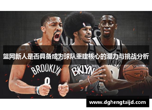 篮网新人是否具备成为球队重建核心的潜力与挑战分析