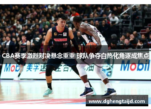 CBA赛季激烈对决悬念重重 球队争夺白热化角逐成焦点