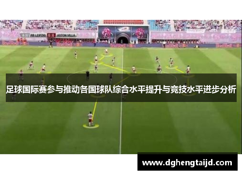 足球国际赛参与推动各国球队综合水平提升与竞技水平进步分析