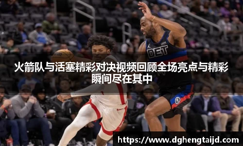 火箭队与活塞精彩对决视频回顾全场亮点与精彩瞬间尽在其中