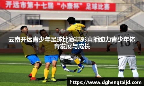 云南开远青少年足球比赛精彩直播助力青少年体育发展与成长