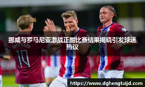 挪威与罗马尼亚激战正酣比赛结果揭晓引发球迷热议