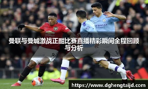 曼联与曼城激战正酣比赛直播精彩瞬间全程回顾与分析